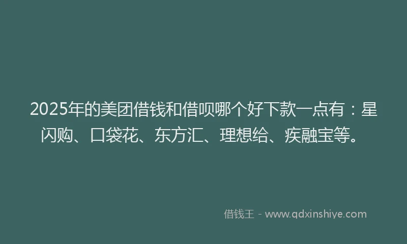2025年的美团借钱和借呗哪个好下款一点有:星闪购、口袋花、东方汇、理想给、疾融宝等。