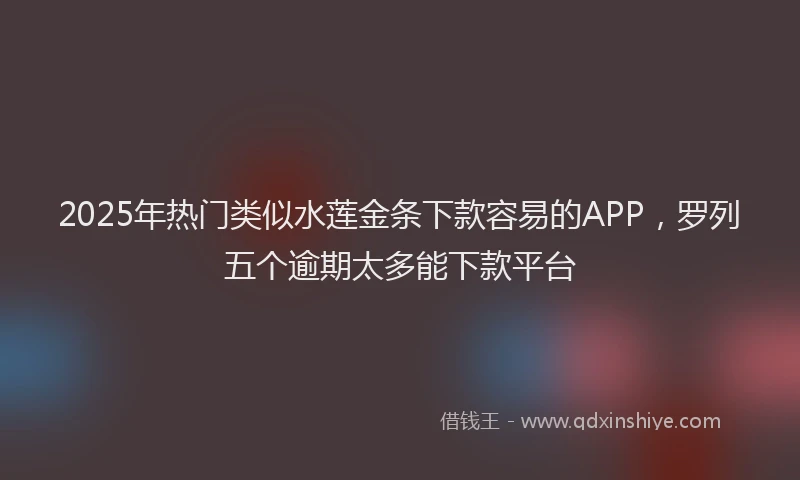 2025年热门类似水莲金条下款容易的APP,罗列五个逾期太多能下款平台