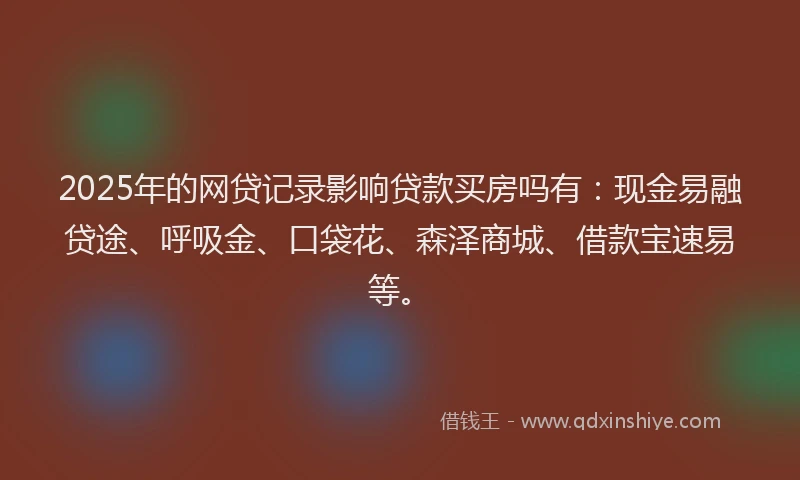 2025年的网贷记录影响贷款买房吗有：现金易融贷途、呼吸金、口袋花、森泽商城、借款宝速易等。