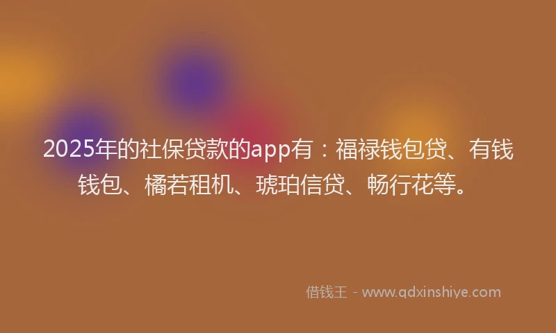 2025年的社保贷款的app有：福禄钱包贷、有钱钱包、橘若租机、琥珀信贷、畅行花等。