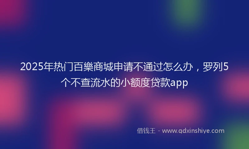 2025年热门百樂商城申请不通过怎么办，罗列5个不查流水的小额度贷款app