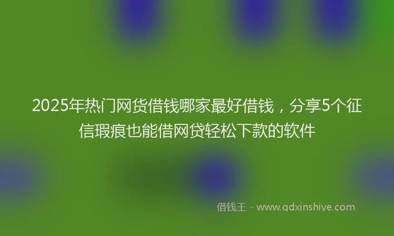 2025年热门网货借钱哪家最好借钱，分享5个征信瑕疵也能借网贷轻松下款的软件