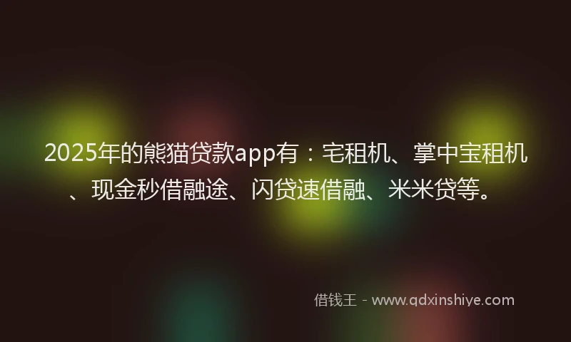 2025年的熊猫贷款app有：宅租机、掌中宝租机、现金秒借融途、闪贷速借融、米米贷等。