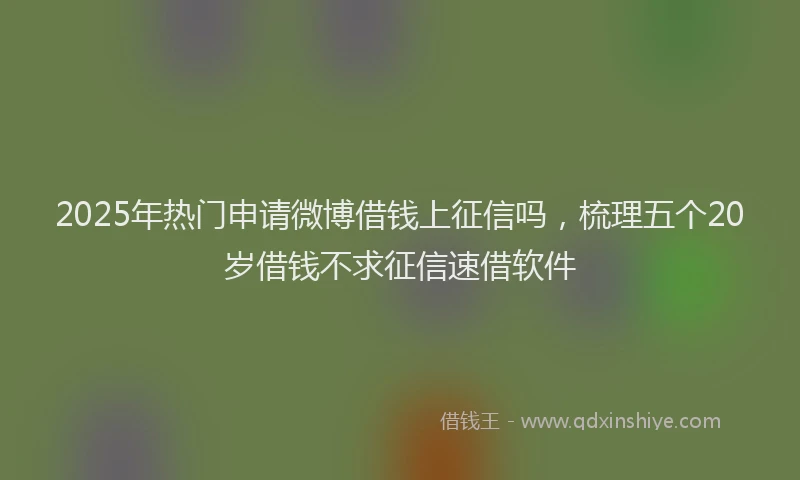 2025年热门申请微博借钱上征信吗，梳理五个20岁借钱不求征信速借软件