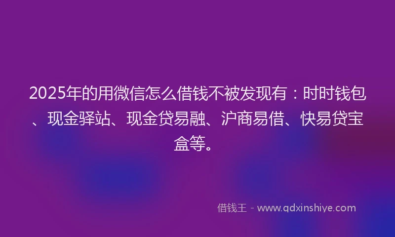 2025年的用微信怎么借钱不被发现有：时时钱包、现金驿站、现金贷易融、沪商易借、快易贷宝盒等。