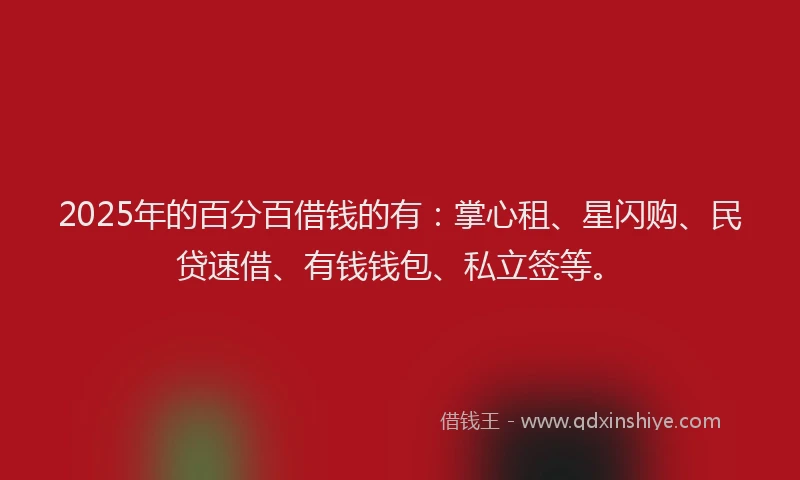 2025年的百分百借钱的有：掌心租、星闪购、民贷速借、有钱钱包、私立签等。