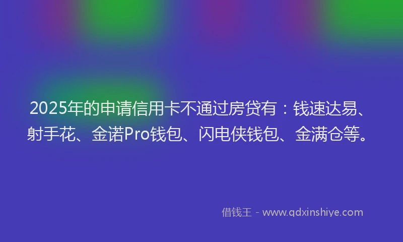 2025年的申请信用卡不通过房贷有：钱速达易、射手花、金诺Pro钱包、闪电侠钱包、金满仓等。