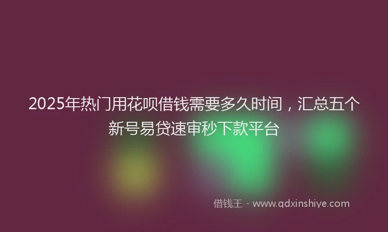 2025年热门用花呗借钱需要多久时间，汇总五个新号易贷速审秒下款平台