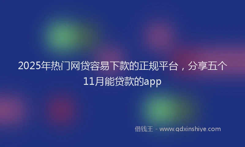2025年热门网贷容易下款的正规平台，分享五个11月能贷款的app