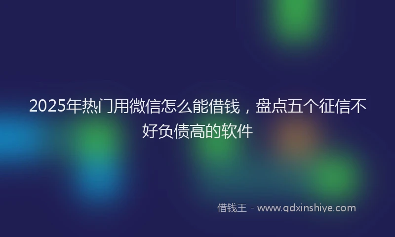 2025年热门用微信怎么能借钱，盘点五个征信不好负债高的软件
