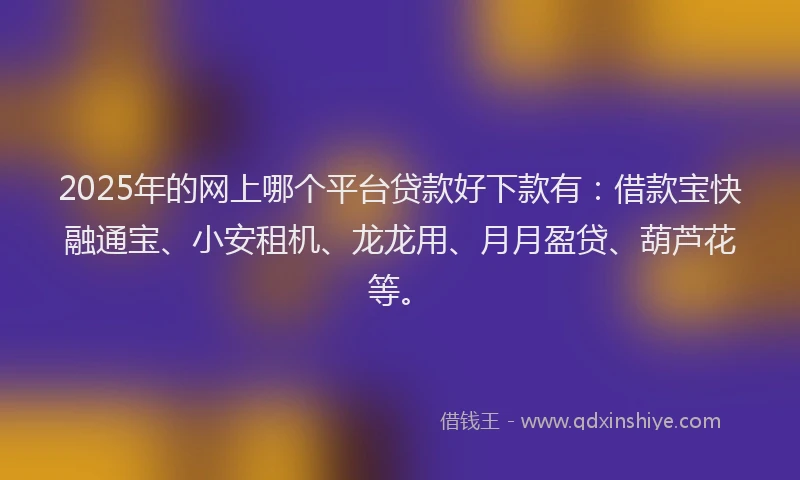 2025年的网上哪个平台贷款好下款有：借款宝快融通宝、小安租机、龙龙用、月月盈贷、葫芦花等。