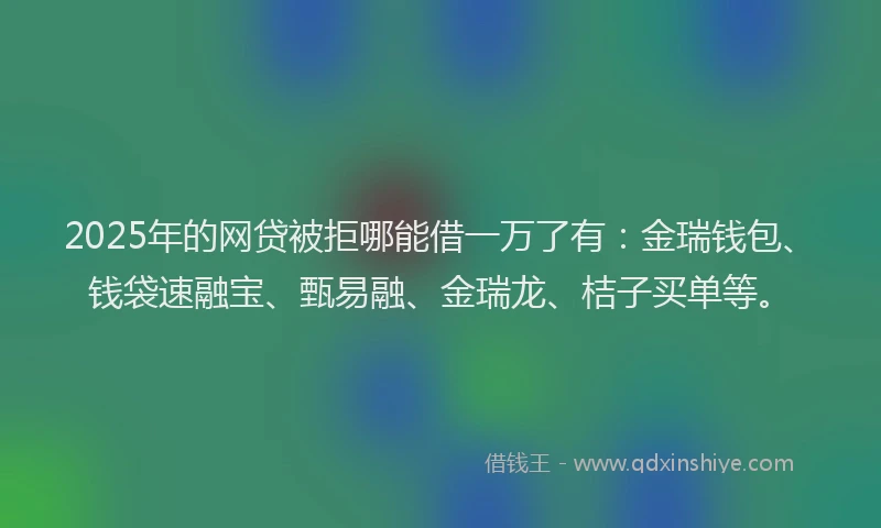 2025年的网贷被拒哪能借一万了有：金瑞钱包、钱袋速融宝、甄易融、金瑞龙、桔子买单等。