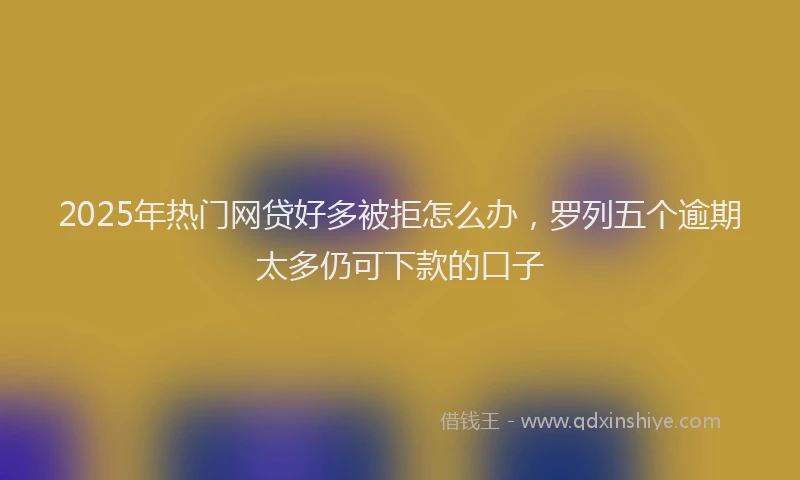 2025年热门网贷好多被拒怎么办，罗列五个逾期太多仍可下款的口子