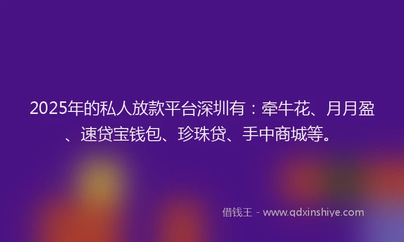 2025年的私人放款平台深圳有:牵牛花、月月盈、速贷宝钱包、珍珠贷、手中商城等。