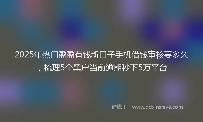 2025年热门盈盈有钱新口子手机借钱审核要多久，梳理5个黑户当前逾期秒下5万平台