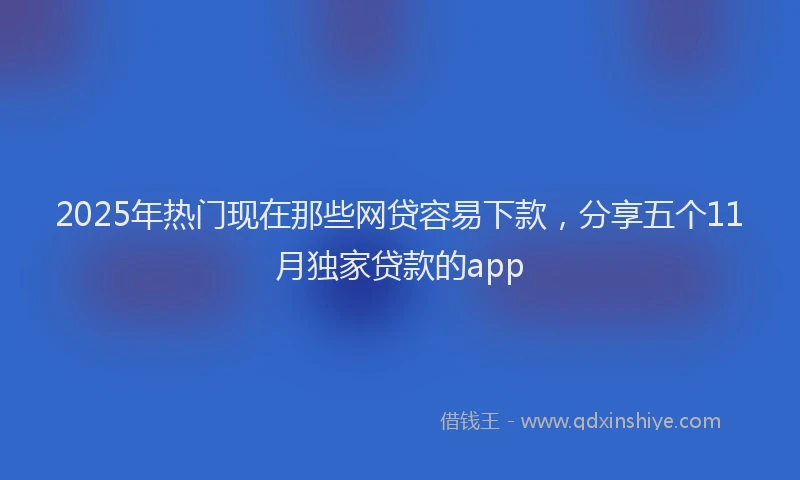 2025年热门现在那些网贷容易下款，分享五个11月独家贷款的app
