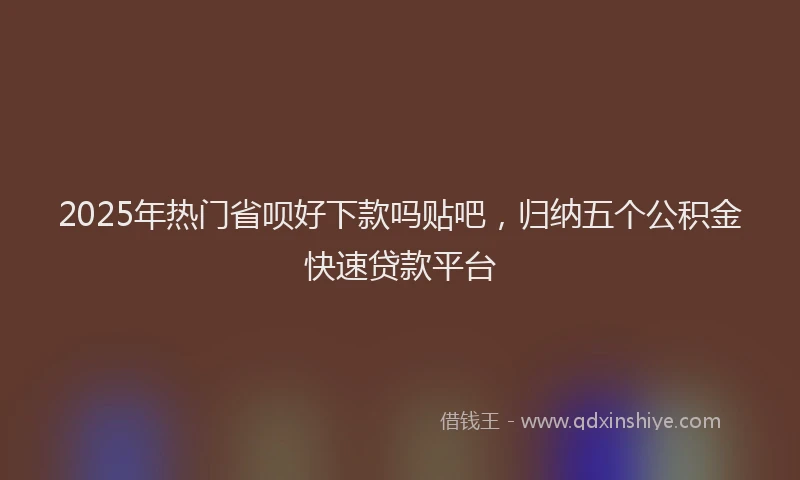 2025年热门省呗好下款吗贴吧，归纳五个公积金快速贷款平台