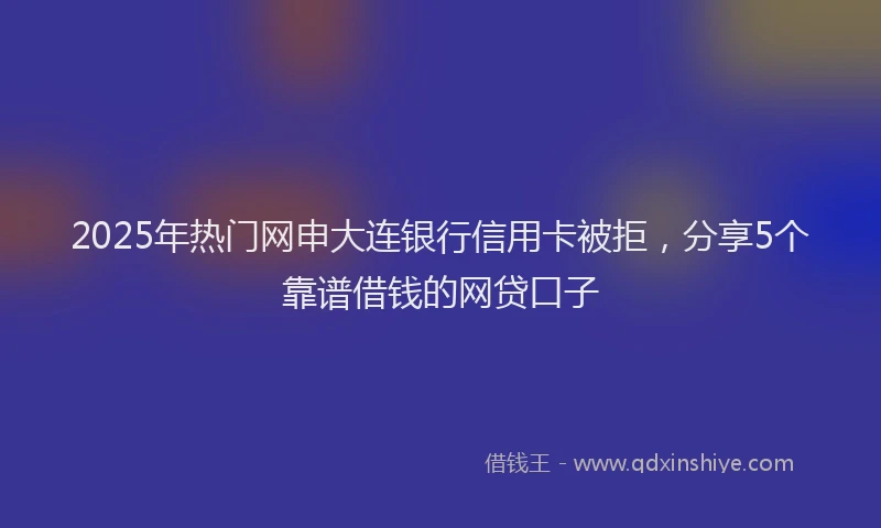 2025年热门网申大连银行信用卡被拒，分享5个靠谱借钱的网贷口子