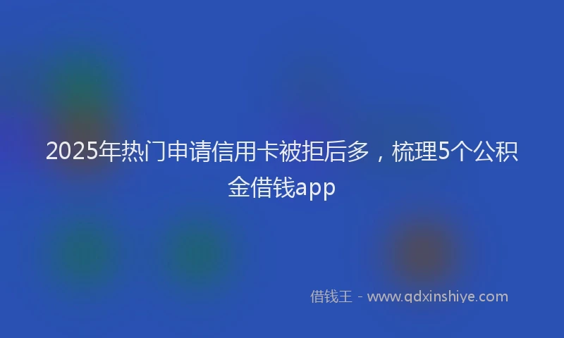 2025年热门申请信用卡被拒后多，梳理5个公积金借钱app