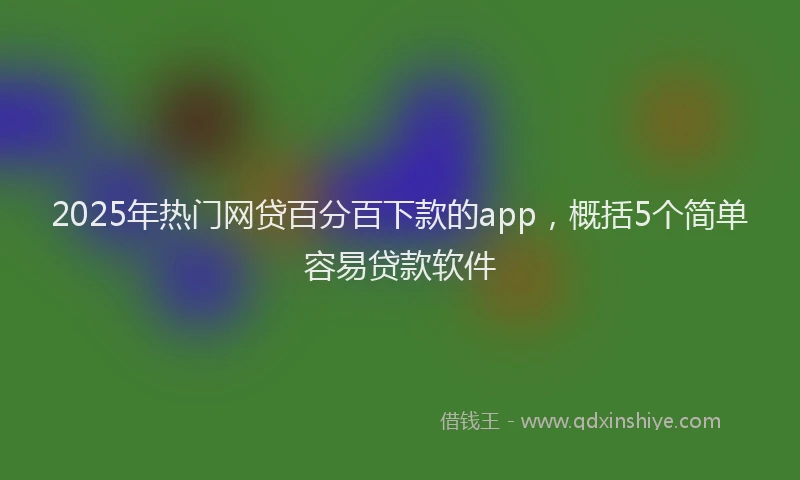 2025年热门网贷百分百下款的app，概括5个简单容易贷款软件