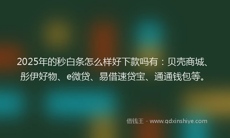 2025年的秒白条怎么样好下款吗有：贝壳商城、彤伊好物、e微贷、易借速贷宝、通通钱包等。