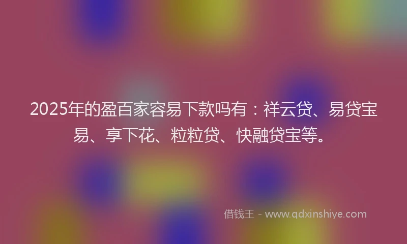 2025年的盈百家容易下款吗有：祥云贷、易贷宝易、享下花、粒粒贷、快融贷宝等。