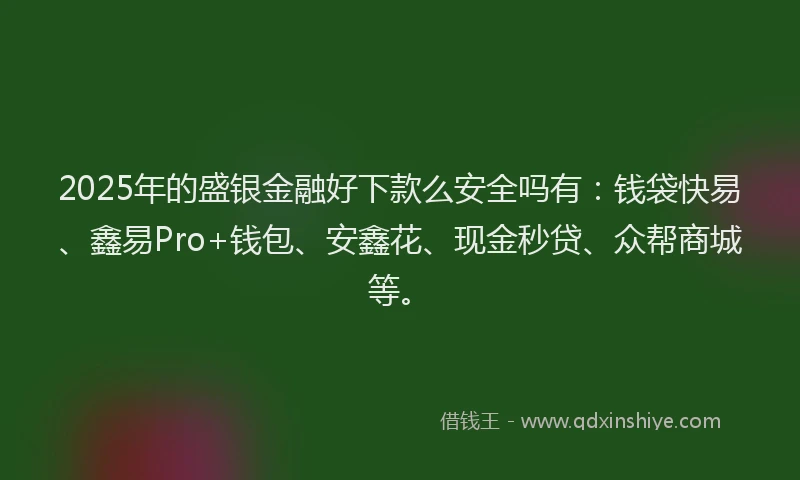 2025年的盛银金融好下款么安全吗有：钱袋快易、鑫易Pro+钱包、安鑫花、现金秒贷、众帮商城等。