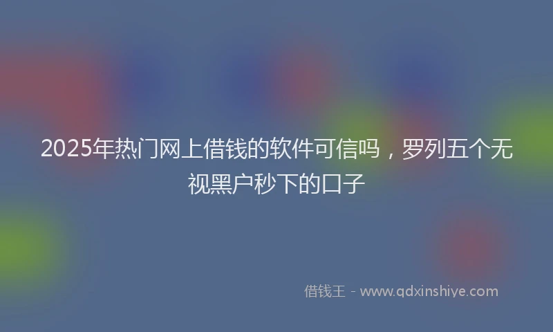 2025年热门网上借钱的软件可信吗，罗列五个无视黑户秒下的口子