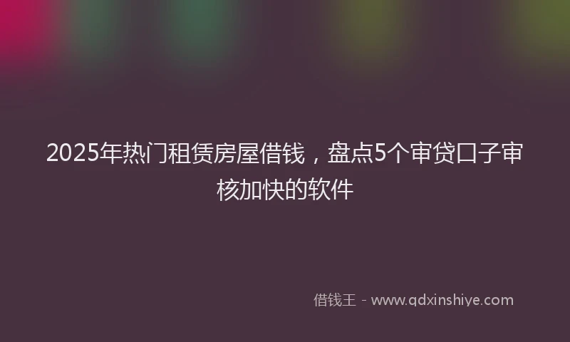 2025年热门租赁房屋借钱，盘点5个审贷口子审核加快的软件