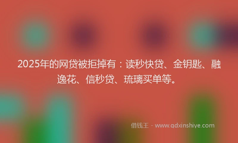2025年的网贷被拒掉有:读秒快贷、金钥匙、融逸花、信秒贷、琉璃买单等。
