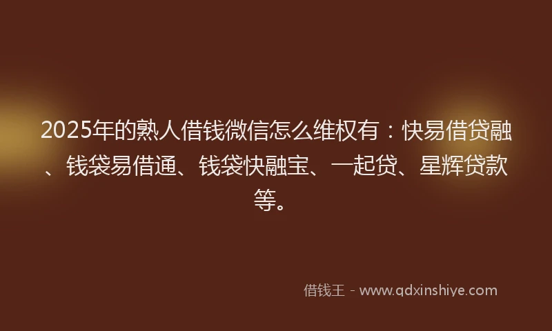2025年的熟人借钱微信怎么维权有：快易借贷融、钱袋易借通、钱袋快融宝、一起贷、星辉贷款等。