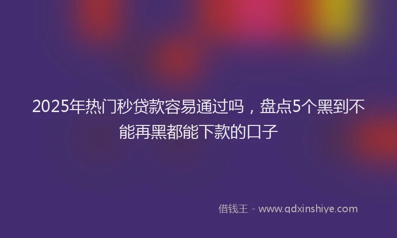 2025年热门秒贷款容易通过吗,盘点5个黑到不能再黑都能下款的口子