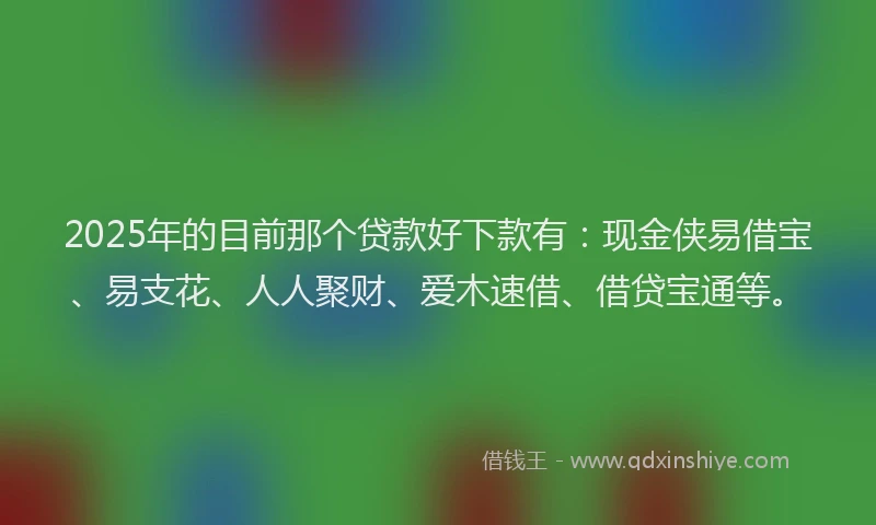2025年的目前那个贷款好下款有：现金侠易借宝、易支花、人人聚财、爱木速借、借贷宝通等。