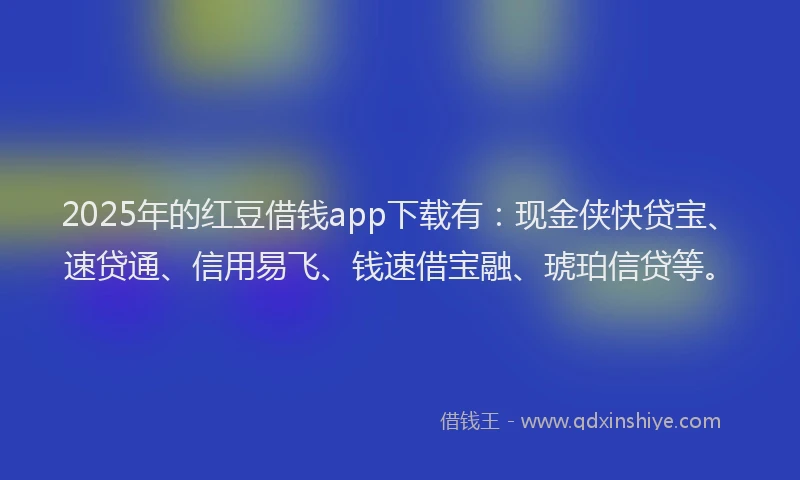 2025年的红豆借钱app下载有：现金侠快贷宝、速贷通、信用易飞、钱速借宝融、琥珀信贷等。