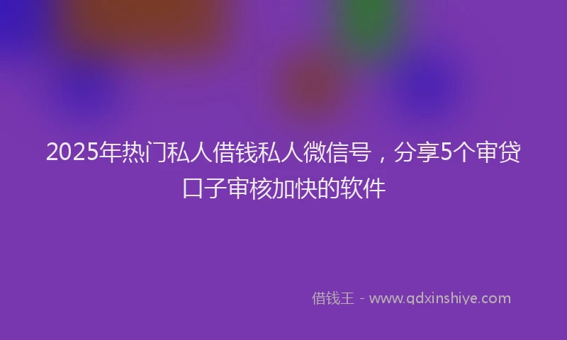 2025年热门私人借钱私人微信号，分享5个审贷口子审核加快的软件
