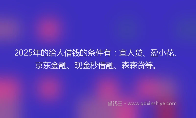 2025年的给人借钱的条件有:宜人贷、盈小花、京东金融、现金秒借融、森森贷等。