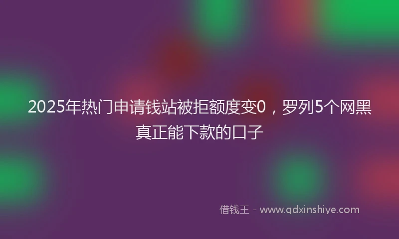 2025年热门申请钱站被拒额度变0，罗列5个网黑真正能下款的口子