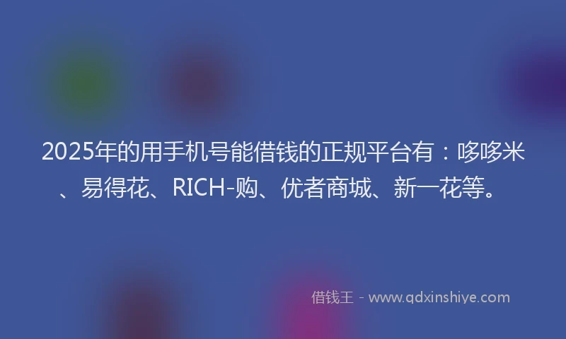 2025年的用手机号能借钱的正规平台有：哆哆米、易得花、RICH-购、优者商城、新一花等。