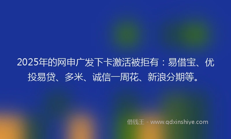 2025年的网申广发下卡激活被拒有:易借宝、优投易贷、多米、诚信一周花、新浪分期等。