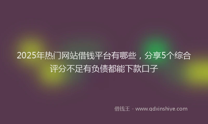 2025年热门网站借钱平台有哪些,分享5个综合评分不足有负债都能下款口子