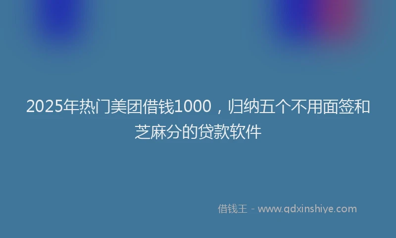 2025年热门美团借钱1000，归纳五个不用面签和芝麻分的贷款软件
