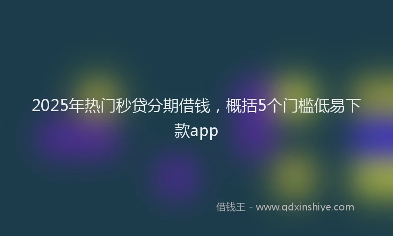 2025年热门秒贷分期借钱,概括5个门槛低易下款app