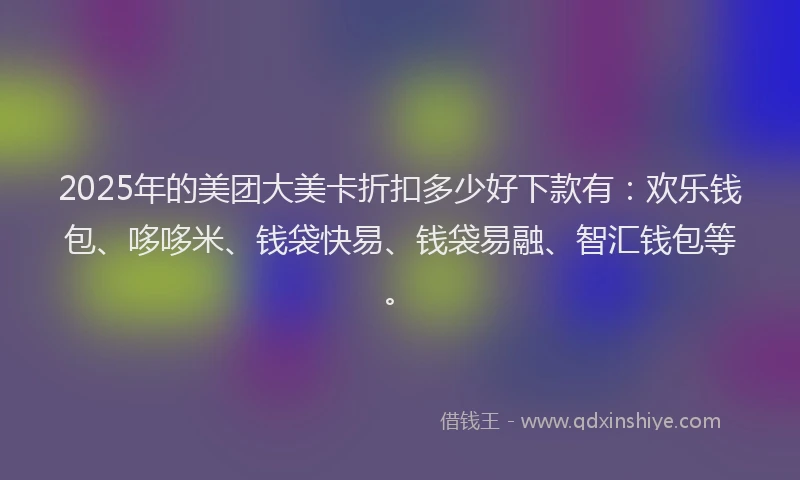 2025年的美团大美卡折扣多少好下款有：欢乐钱包、哆哆米、钱袋快易、钱袋易融、智汇钱包等。