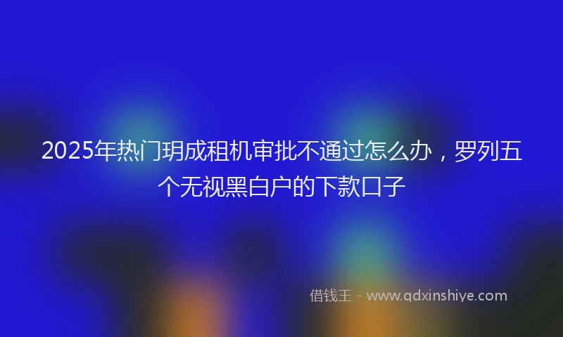 2025年热门玥成租机审批不通过怎么办，罗列五个无视黑白户的下款口子