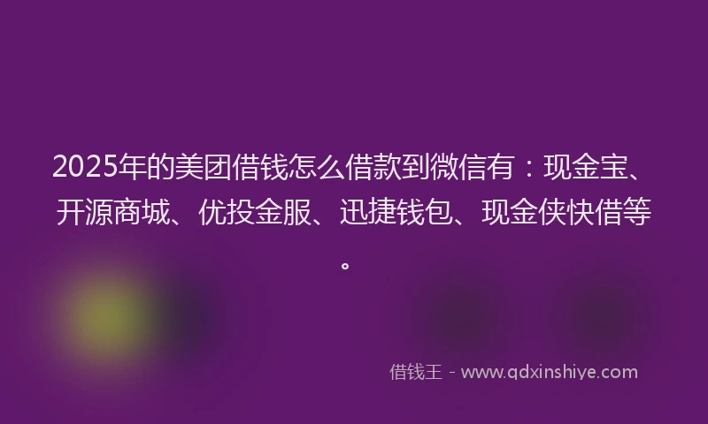 2025年的美团借钱怎么借款到微信有：现金宝、开源商城、优投金服、迅捷钱包、现金侠快借等。
