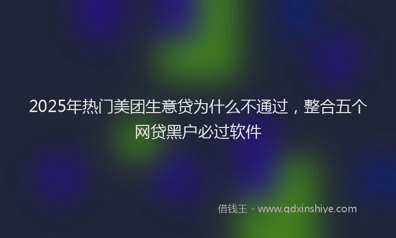 2025年热门美团生意贷为什么不通过，整合五个网贷黑户必过软件