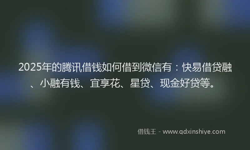 2025年的腾讯借钱如何借到微信有：快易借贷融、小融有钱、宜享花、星贷、现金好贷等。