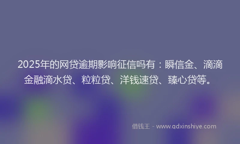 2025年的网贷逾期影响征信吗有：瞬信金、滴滴金融滴水贷、粒粒贷、洋钱速贷、臻心贷等。