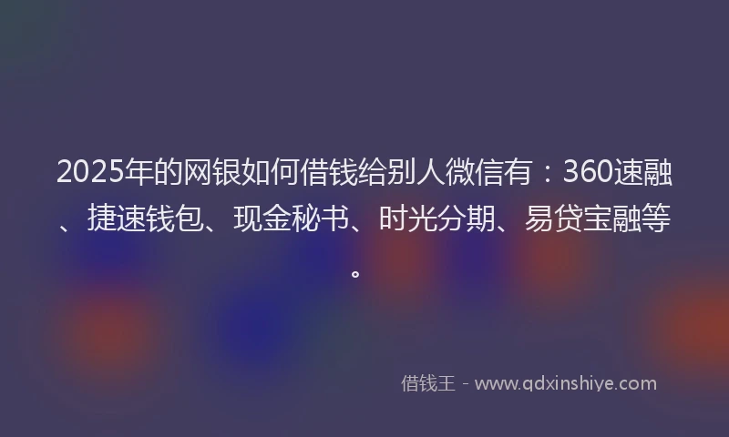 2025年的网银如何借钱给别人微信有:360速融、捷速钱包、现金秘书、时光分期、易贷宝融等。