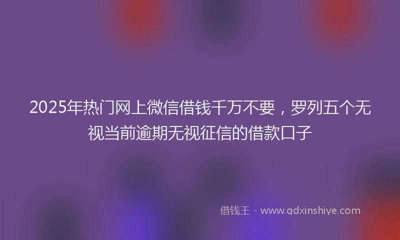 2025年热门网上微信借钱千万不要，罗列五个无视当前逾期无视征信的借款口子